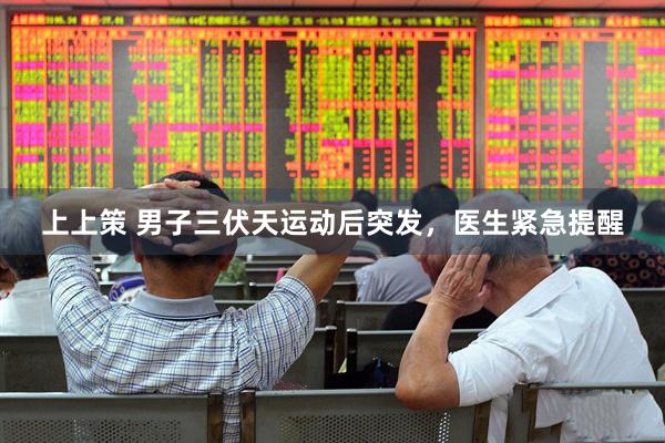 上上策 男子三伏天运动后突发，医生紧急提醒