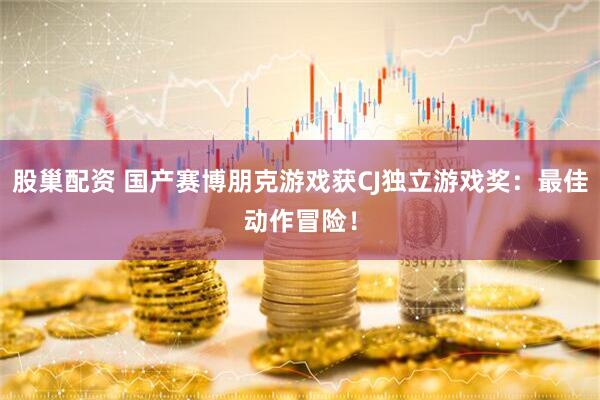 股巢配资 国产赛博朋克游戏获CJ独立游戏奖：最佳动作冒险！