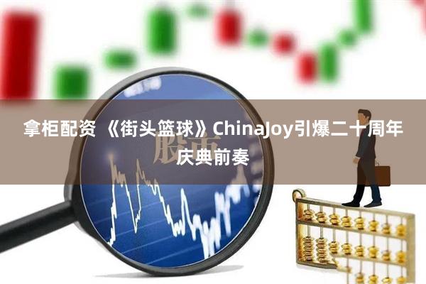 拿柜配资 《街头篮球》ChinaJoy引爆二十周年庆典前奏