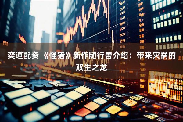 奕道配资 《怪猎》新作随行兽介绍：带来灾祸的双生之龙