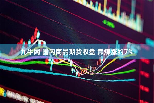 九牛网 国内商品期货收盘 焦煤涨约7%