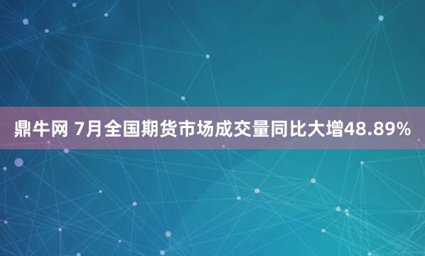 鼎牛网 7月全国期货市场成交量同比大增48.89%