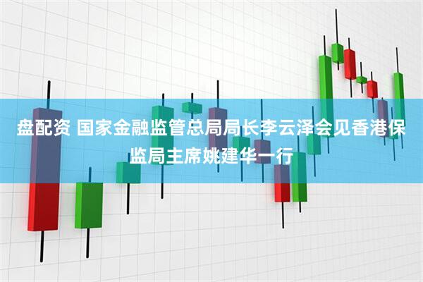 盘配资 国家金融监管总局局长李云泽会见香港保监局主席姚建华一行
