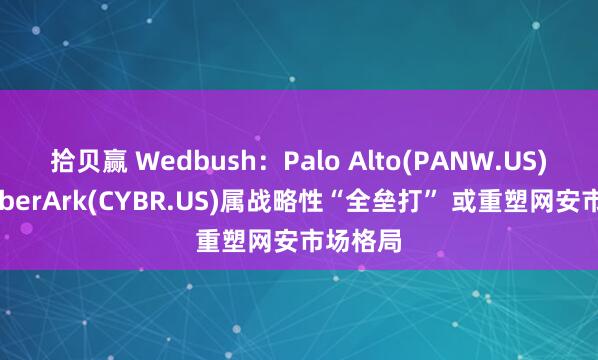拾贝赢 Wedbush：Palo Alto(PANW.US)收购CyberArk(CYBR.US)属战略性“全垒打” 或重塑网安市场格局