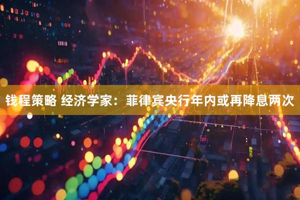 钱程策略 经济学家：菲律宾央行年内或再降息两次