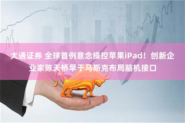 大通证券 全球首例意念操控苹果iPad！创新企业家陈天桥早于马斯克布局脑机接口