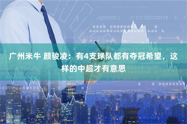 广州米牛 颜骏凌：有4支球队都有夺冠希望，这样的中超才有意思