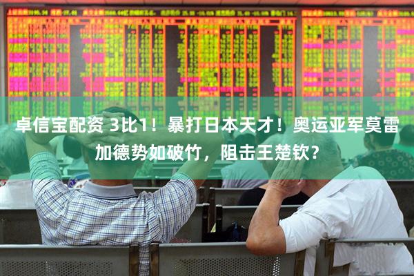 卓信宝配资 3比1！暴打日本天才！奥运亚军莫雷加德势如破竹，阻击王楚钦？