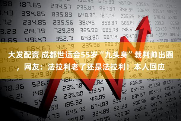 大发配资 成都世运会55岁“九头身”裁判帅出圈，网友：法拉利老了还是法拉利！本人回应
