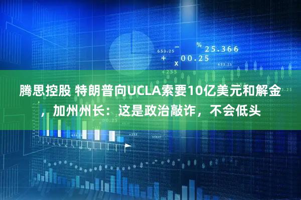 腾思控股 特朗普向UCLA索要10亿美元和解金，加州州长：这是政治敲诈，不会低头