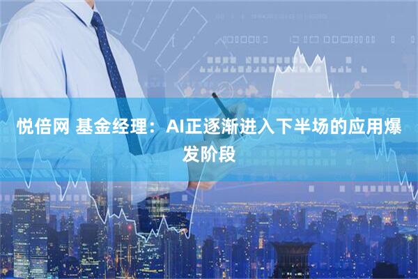 悦倍网 基金经理：AI正逐渐进入下半场的应用爆发阶段