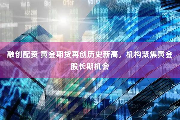 融创配资 黄金期货再创历史新高，机构聚焦黄金股长期机会