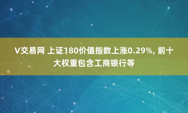V交易网 上证180价值指数上涨0.29%, 前十大权重包含工商银行等