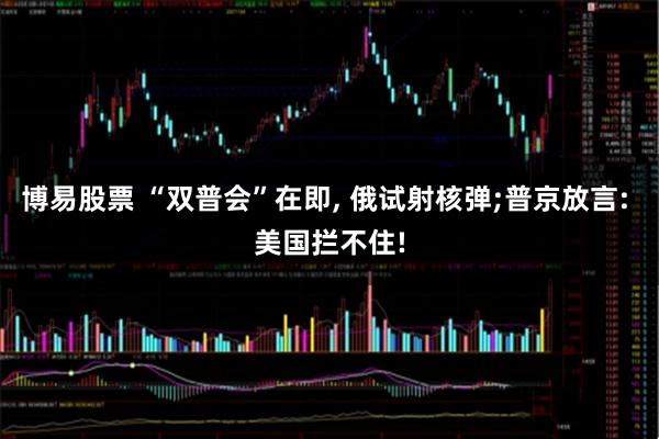 博易股票 “双普会”在即, 俄试射核弹;普京放言: 美国拦不住!