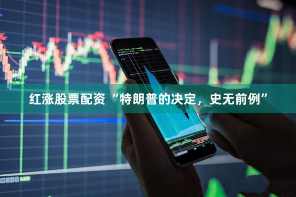红涨股票配资 “特朗普的决定，史无前例”