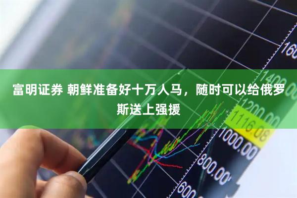富明证券 朝鲜准备好十万人马，随时可以给俄罗斯送上强援