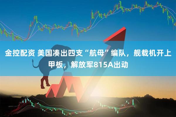 金控配资 美国凑出四支“航母”编队，舰载机开上甲板，解放军815A出动